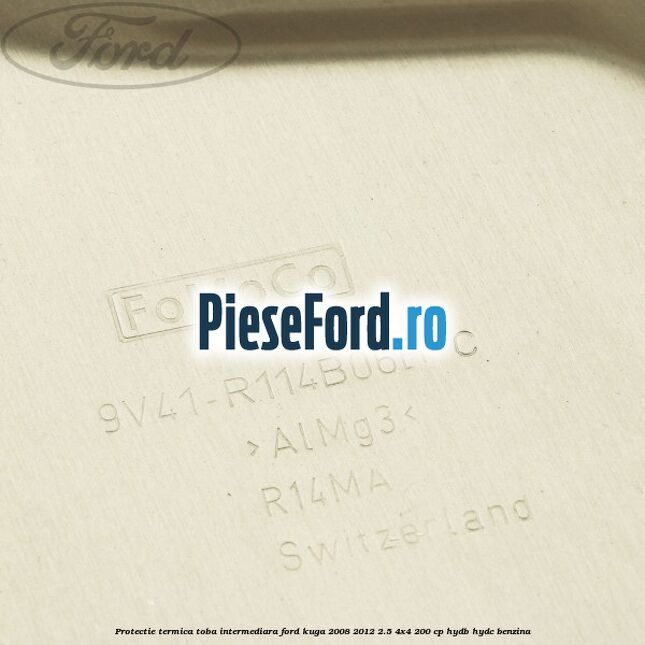 Protectie termica toba intermediara Ford Kuga 2008-2012 2.5 4x4 200 cp HYDB, HYDC benzina