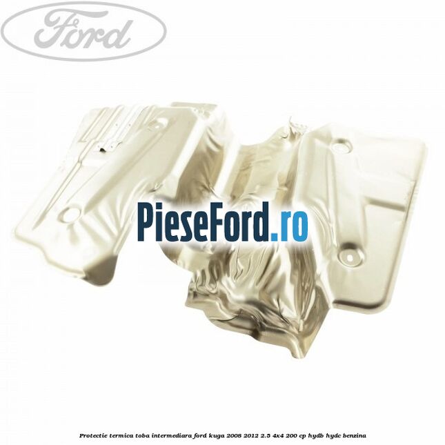 Protectie termica toba intermediara Ford Kuga 2008-2012 2.5 4x4 200 cp HYDB, HYDC benzina