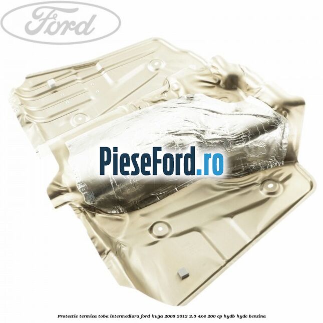 Protectie termica toba intermediara Ford Kuga 2008-2012 2.5 4x4 200 cp HYDB, HYDC benzina