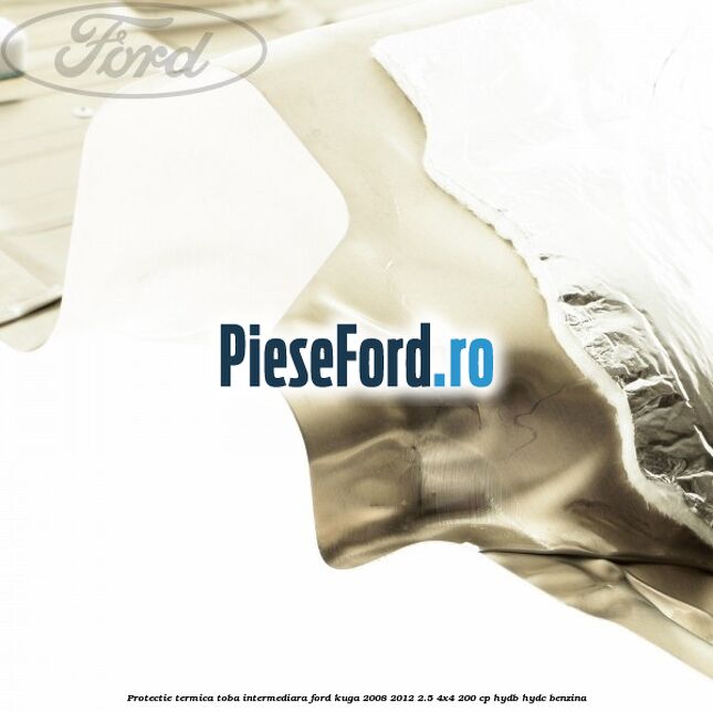 Protectie termica toba intermediara Ford Kuga 2008-2012 2.5 4x4 200 cp HYDB, HYDC benzina