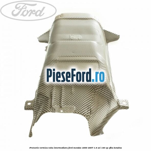 Protectie termica toba intermediara Ford Mondeo 2000-2007 1.8 SCi 130 cp Protectie termica toba intermediara Ford Mondeo 2000-2007 1.8 SCi 130 cp CFBA benzina