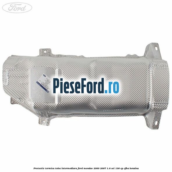 Protectie termica toba intermediara Ford Mondeo 2000-2007 1.8 SCi 130 cp Protectie termica toba intermediara Ford Mondeo 2000-2007 1.8 SCi 130 cp CFBA benzina
