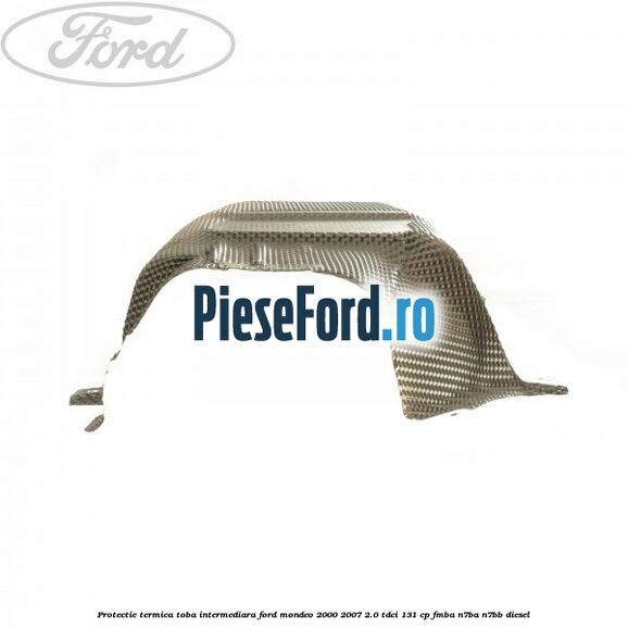 Protectie termica toba intermediara Ford Mondeo 2000-2007 2.0 TDCi 131 cp FMBA, N7BA, N7BB diesel