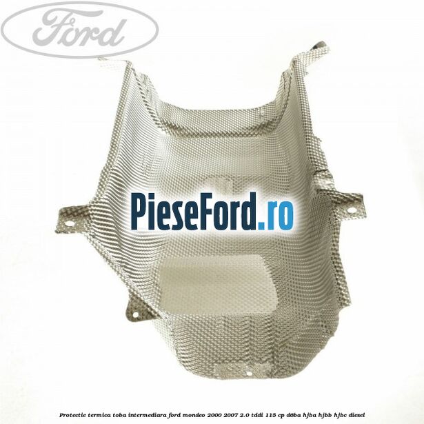 Protectie termica toba intermediara Ford Mondeo 2000-2007 2.0 TDDI 115 cp D6BA, HJBA, HJBB, HJBC diesel