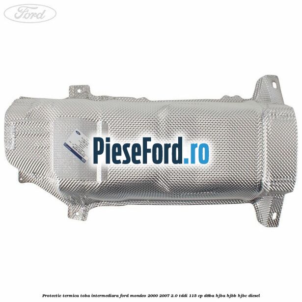 Protectie termica toba intermediara Ford Mondeo 2000-2007 2.0 TDDI 115 cp D6BA, HJBA, HJBB, HJBC diesel