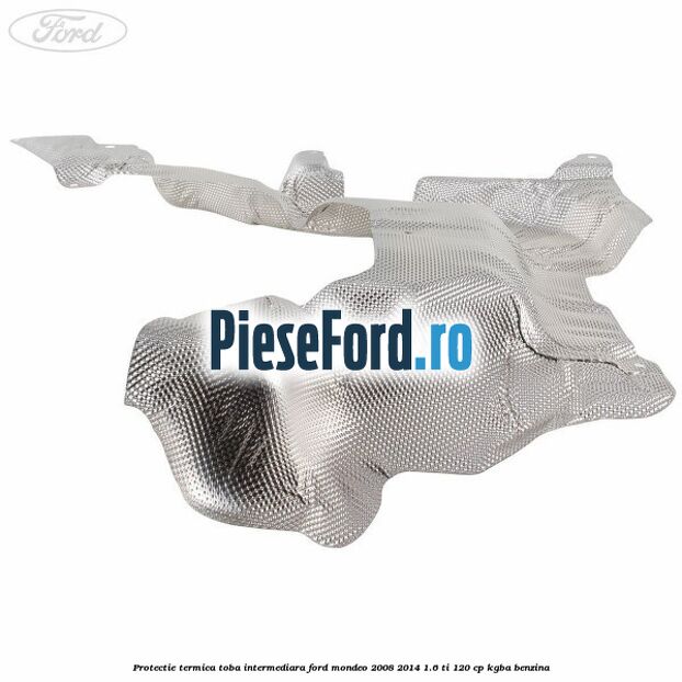 Protectie termica toba intermediara Ford Mondeo 2008-2014 1.6 Ti 120 cp Protectie termica toba intermediara Ford Mondeo 2008-2014 1.6 Ti 120 cp KGBA benzina