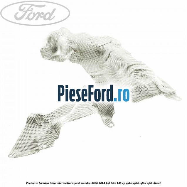 Protectie termica toba intermediara Ford Mondeo 2008-2014 2.0 TDCi 140 cp QXBA, QXBB, UFBA, UFBB diesel