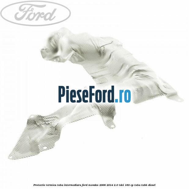 Protectie termica toba intermediara Ford Mondeo 2008-2014 2.0 TDCi 163 cp TXBA, TXBB diesel