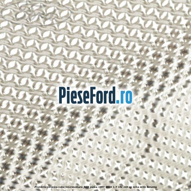 Protectie termica toba intermediara Ford Puma 1997-2003 1.7 16V 125 cp Protectie termica toba intermediara Ford Puma 1997-2003 1.7 16V 125 cp MHA, MHB benzina