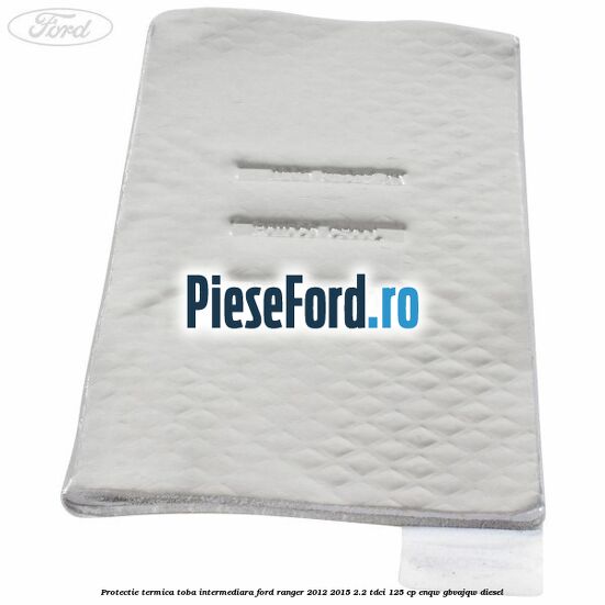 Protectie termica toba intermediara Ford Ranger 2012-2015 2.2 TDCi 125 cp Protectie termica toba intermediara Ford Ranger 2012-2015 2.2 TDCi 125 cp ENQW, GBVAJQW diesel