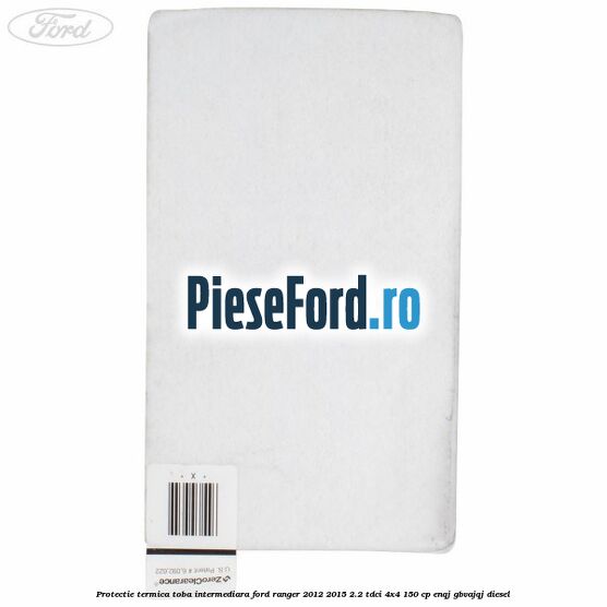 Protectie termica toba intermediara Ford Ranger 2012-2015 2.2 TDCi 4x4 150 cp Protectie termica toba intermediara Ford Ranger 2012-2015 2.2 TDCi 4x4 150 cp ENQJ, GBVAJQJ diesel