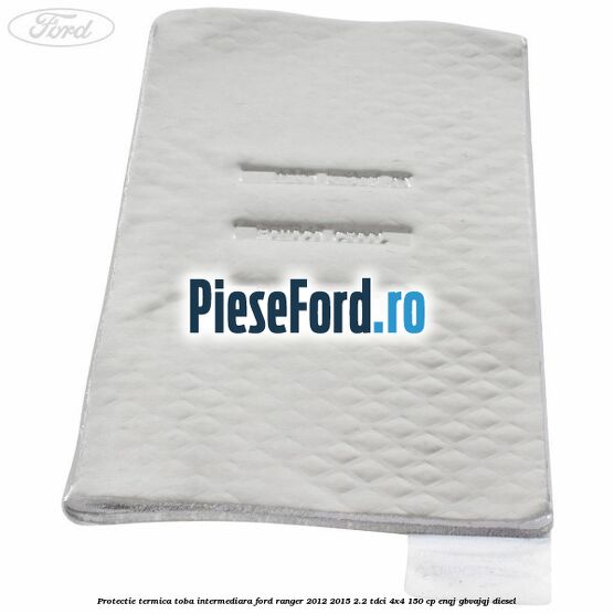 Protectie termica toba intermediara Ford Ranger 2012-2015 2.2 TDCi 4x4 150 cp Protectie termica toba intermediara Ford Ranger 2012-2015 2.2 TDCi 4x4 150 cp ENQJ, GBVAJQJ diesel