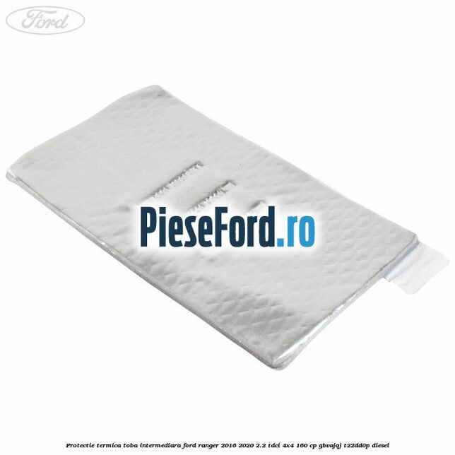Protectie termica toba intermediara Ford Ranger 2016-2020 2.2 TDCi 4x4 160 cp GBVAJQJ, T22DD0P diesel