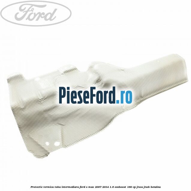 Protectie termica toba intermediara Ford S-Max 2007-2014 1.6 EcoBoost 160 cp JTWA, JTWB benzina