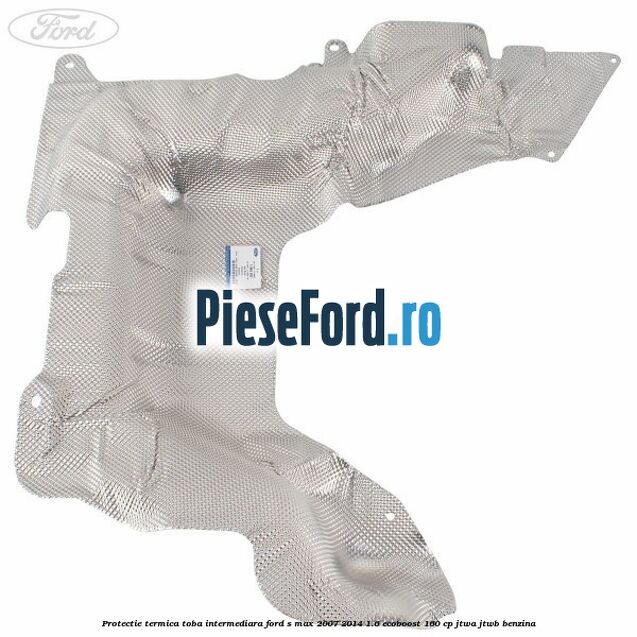 Protectie termica toba intermediara Ford S-Max 2007-2014 1.6 EcoBoost 160 cp JTWA, JTWB benzina