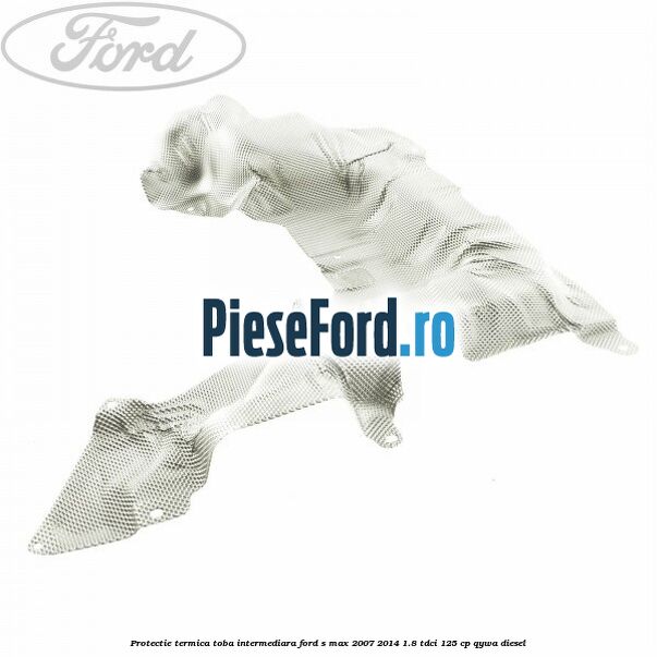 Protectie termica toba intermediara Ford S-Max 2007-2014 1.8 TDCi 125 cp QYWA diesel
