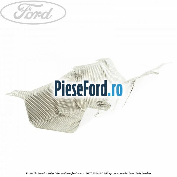 Protectie termica toba intermediara Ford S-Max 2007-2014 2.0 145 cp AOWA, AOWB, TBWA, TBWB benzina