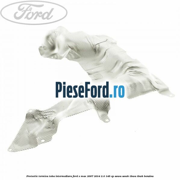 Protectie termica toba intermediara Ford S-Max 2007-2014 2.0 145 cp AOWA, AOWB, TBWA, TBWB benzina