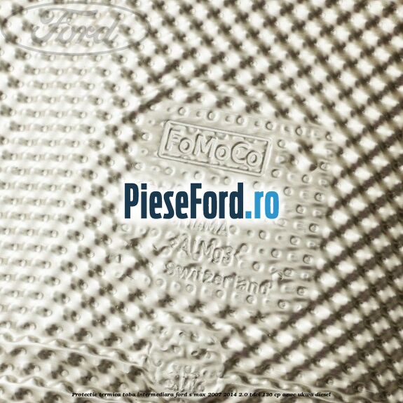 Protectie termica toba intermediara Ford S-Max 2007-2014 2.0 TDCi 136 cp AZWC, UKWA diesel