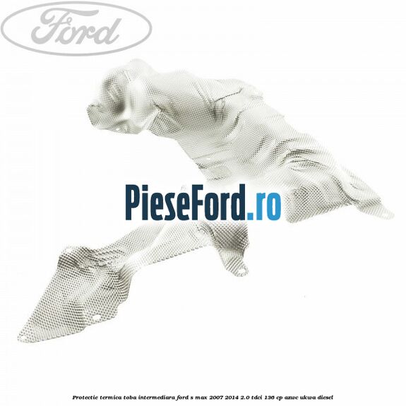 Protectie termica toba intermediara Ford S-Max 2007-2014 2.0 TDCi 136 cp AZWC, UKWA diesel