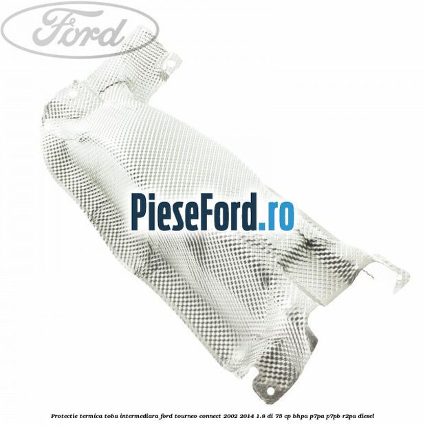 Protectie termica toba intermediara Ford Tourneo Connect 2002-2014 1.8 Di 75 cp BHPA, P7PA, P7PB, R2PA diesel