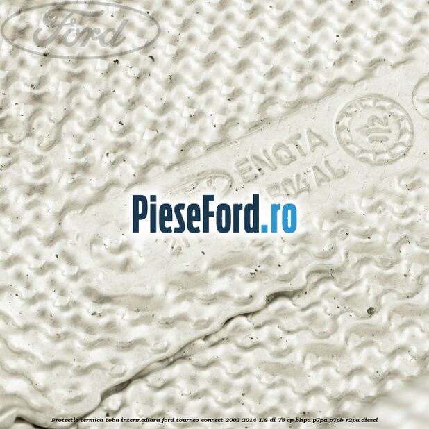 Protectie termica toba intermediara Ford Tourneo Connect 2002-2014 1.8 Di 75 cp BHPA, P7PA, P7PB, R2PA diesel