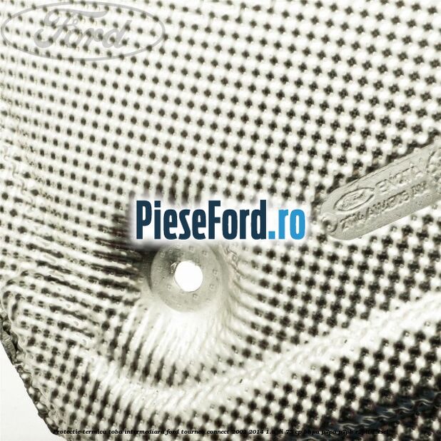 Protectie termica toba intermediara Ford Tourneo Connect 2002-2014 1.8 Di 75 cp Protectie termica toba intermediara Ford Tourneo Connect 2002-2014 1.8 Di 75 cp BHPA, P7PA, P7PB, R2PA diesel