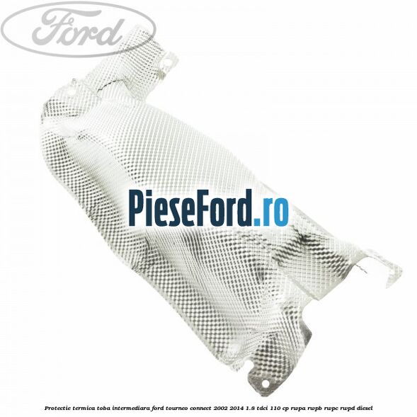 Protectie termica toba intermediara Ford Tourneo Connect 2002-2014 1.8 TDCi 110 cp RWPA, RWPB, RWPC, RWPD diesel