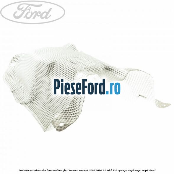 Protectie termica toba intermediara Ford Tourneo Connect 2002-2014 1.8 TDCi 110 cp RWPA, RWPB, RWPC, RWPD diesel