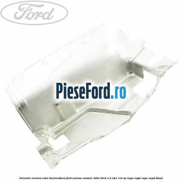 Protectie termica toba intermediara Ford Tourneo Connect 2002-2014 1.8 TDCi 110 cp RWPA, RWPB, RWPC, RWPD diesel