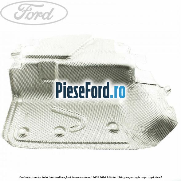 Protectie termica toba intermediara Ford Tourneo Connect 2002-2014 1.8 TDCi 110 cp RWPA, RWPB, RWPC, RWPD diesel
