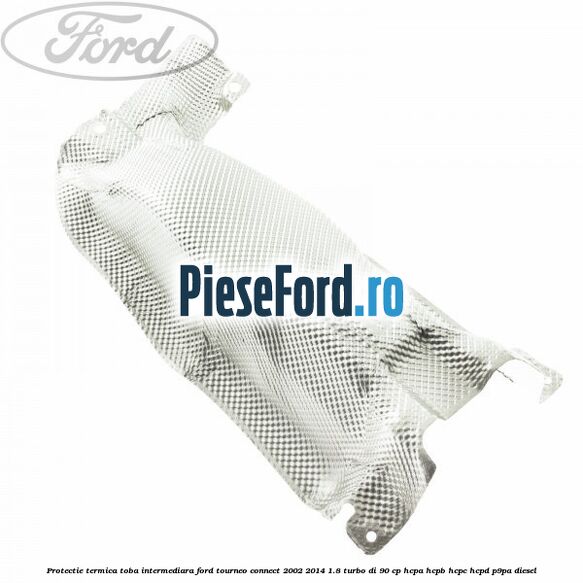 Protectie termica toba intermediara Ford Tourneo Connect 2002-2014 1.8 Turbo Di 90 cp HCPA, HCPB, HCPC, HCPD, P9PA diesel