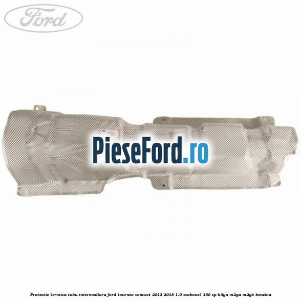 Protectie termica toba intermediara Ford Tourneo Connect 2013-2018 1.0 EcoBoost 100 cp B3GA, M2GA, M2GB benzina