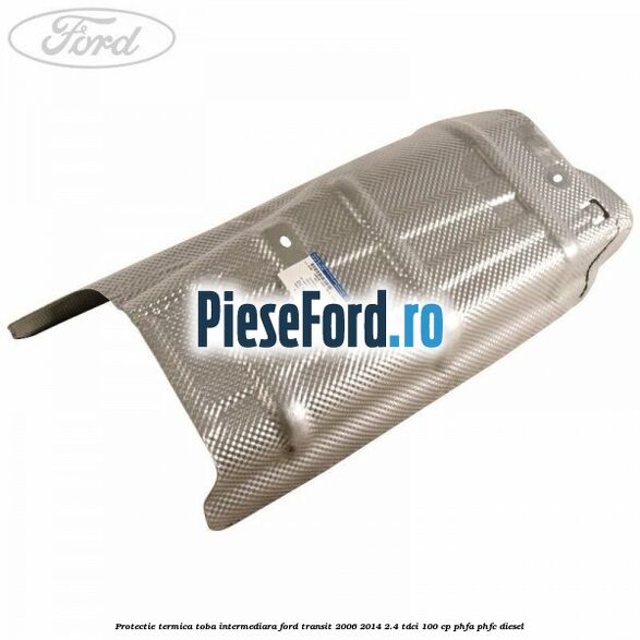 Protectie termica toba intermediara Ford Transit 2006-2014 2.4 TDCi 100 cp PHFA, PHFC diesel