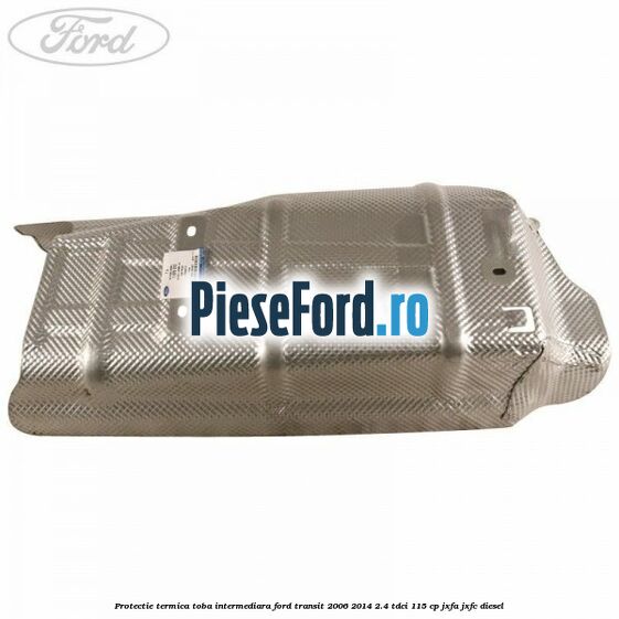 Protectie termica toba intermediara Ford Transit 2006-2014 2.4 TDCi 115 cp JXFA, JXFC diesel