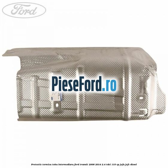 Protectie termica toba intermediara Ford Transit 2006-2014 2.4 TDCi 115 cp JXFA, JXFC diesel
