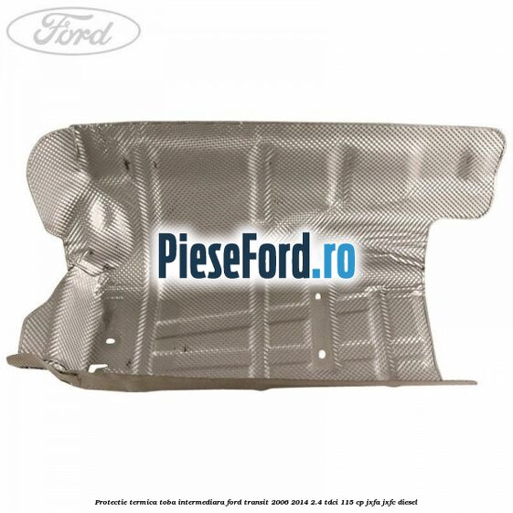 Protectie termica toba intermediara Ford Transit 2006-2014 2.4 TDCi 115 cp JXFA, JXFC diesel