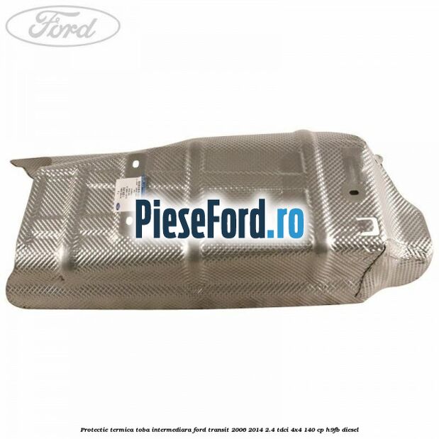 Protectie termica toba intermediara Ford Transit 2006-2014 2.4 TDCi 4x4 140 cp Protectie termica toba intermediara Ford Transit 2006-2014 2.4 TDCi 4x4 140 cp H9FB diesel