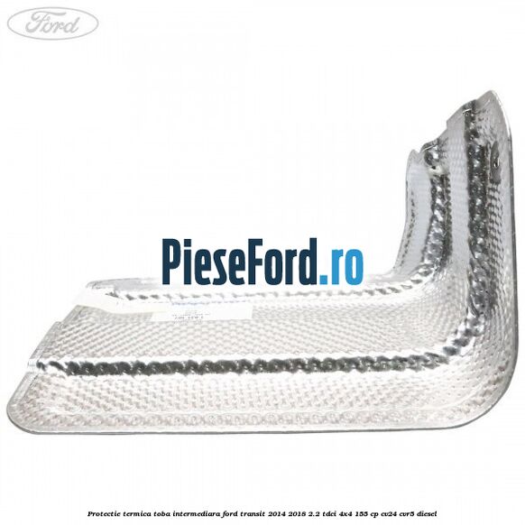 Protectie termica toba intermediara Ford Transit 2014-2018 2.2 TDCi 4x4 155 cp Protectie termica toba intermediara Ford Transit 2014-2018 2.2 TDCi 4x4 155 cp CV24, CVR5 diesel