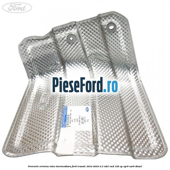 Protectie termica toba intermediara Ford Transit 2014-2018 2.2 TDCi RWD 125 cp CYR5, USR6 diesel