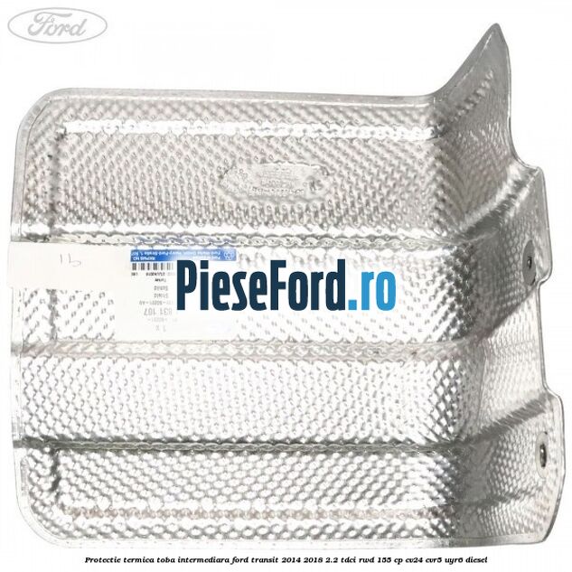 Protectie termica toba intermediara Ford Transit 2014-2018 2.2 TDCi RWD 155 cp CV24, CVR5, UYR6 diesel