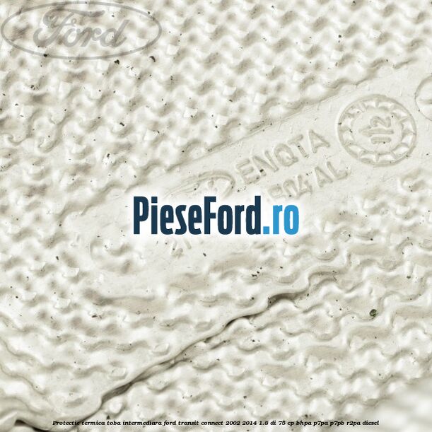 Protectie termica toba intermediara Ford Transit Connect 2002-2014 1.8 Di 75 cp BHPA, P7PA, P7PB, R2PA diesel