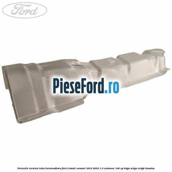 Protectie termica toba intermediara Ford Transit Connect 2013-2018 1.0 EcoBoost 100 cp B3GA, M2GA, M2GB benzina