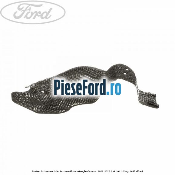 Protectie termica toba intermediara mica Ford C-Max 2011-2015 2.0 TDCi 163 cp Protectie termica toba intermediara mica Ford C-Max 2011-2015 2.0 TDCi 163 cp TXDB diesel