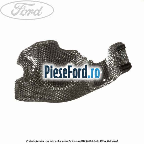 Protectie termica toba intermediara mica Ford C-Max 2016-2020 2.0 TDCi 170 cp T8DE diesel