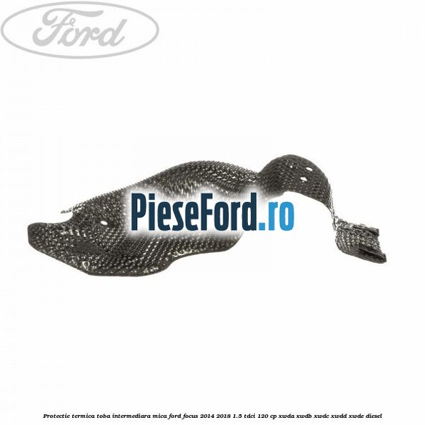 Protectie termica toba intermediara mica Ford Focus 2014-2018 1.5 TDCi 120 cp Protectie termica toba intermediara mica Ford Focus 2014-2018 1.5 TDCi 120 cp XWDA, XWDB, XWDC, XWDD, XWDE diesel