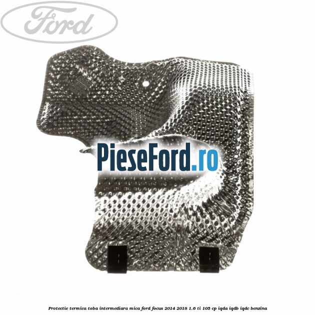 Protectie termica toba intermediara mica Ford Focus 2014-2018 1.6 Ti 105 cp IQDA, IQDB, IQDC benzina