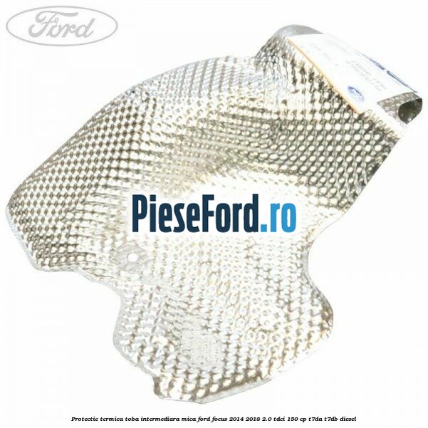 Protectie termica toba intermediara mica Ford Focus 2014-2018 2.0 TDCi 150 cp T7DA, T7DB diesel