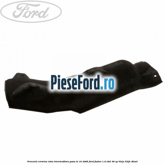Protectie termica toba intermediara, pana in 10/2005 Ford Fusion 1.6 TDCi 90 cp Protectie termica toba intermediara, pana in 10/2005 Ford Fusion 1.6 TDCi 90 cp HHJA, HHJB diesel