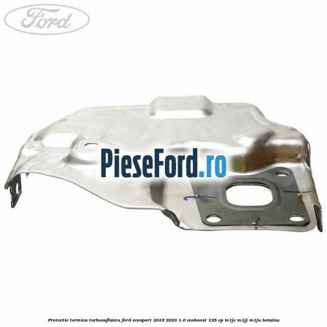 Protectie termica turbosuflanta Ford EcoSport 2019-2023 1.0 EcoBoost 125 cp M1JC, M1JJ, M1JU benzina